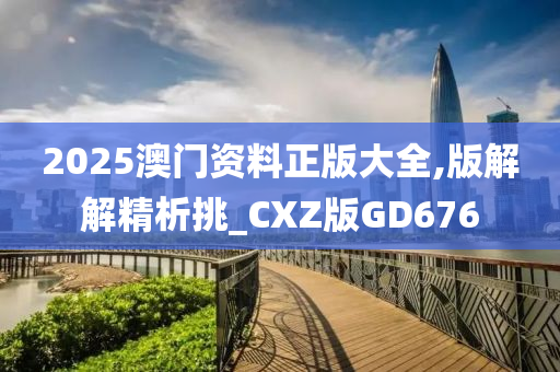 2025澳门资料正版大全,版解解精析挑_CXZ版GD676