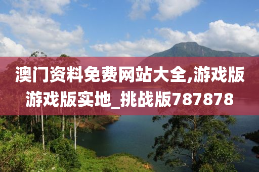 澳门资料免费网站大全,游戏版游戏版实地_挑战版787878