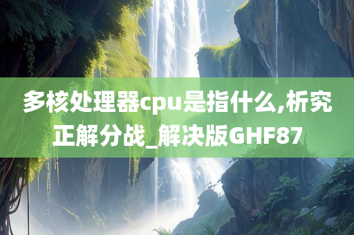 多核处理器cpu是指什么,析究正解分战_解决版GHF87