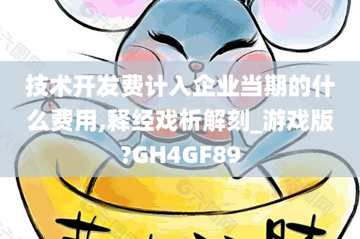技术开发费计入企业当期的什么费用,释经戏析解刻_游戏版?GH4GF89