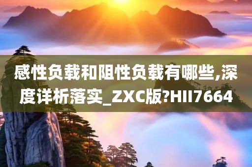 感性负载和阻性负载有哪些,深度详析落实_ZXC版今晚必出三肖2025_2025新澳门精准免费提供·精确判断?HII7664