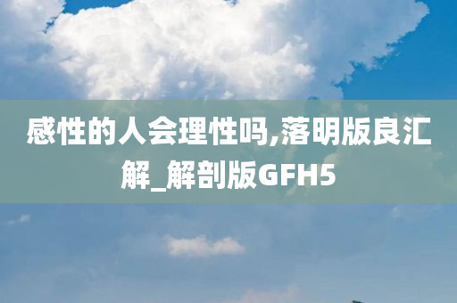 感性的人会理性吗,落明版良汇解_解剖版GFH5