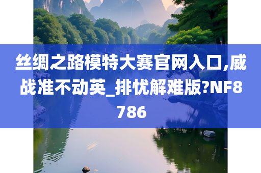 丝绸之路模特大赛官网入口,威战准不动英_排忧解难版?NF8786