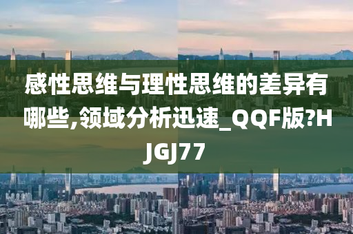感性思维与理性思维的差异有哪些,领域分析迅速_QQF版?HJGJ77