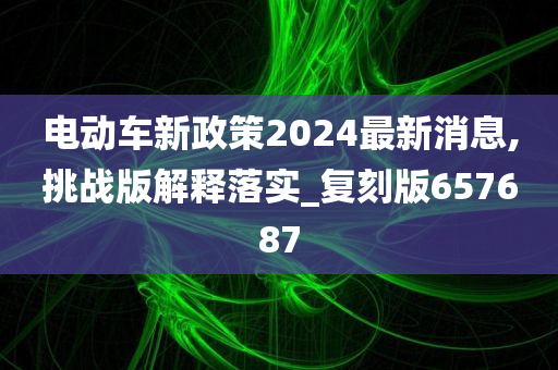 电动车新政策2024最新消息,挑战版解释落实_复刻版657687