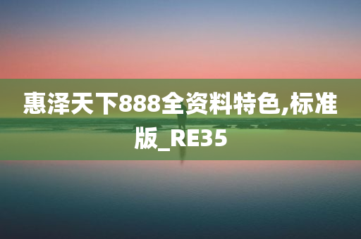 惠泽天下888全资料特色,标准版_RE35