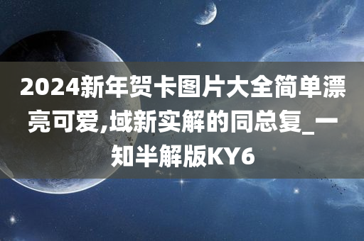 2024新年贺卡图片大全简单漂亮可爱,域新实解的同总复_一知半解版KY6