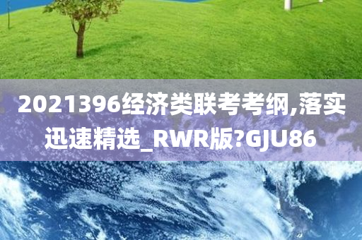 2021396经济类联考考纲,落实迅速精选_RWR版?GJU86