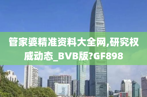 管家婆精准资料大全网,研究权威动态_BVB版?GF898