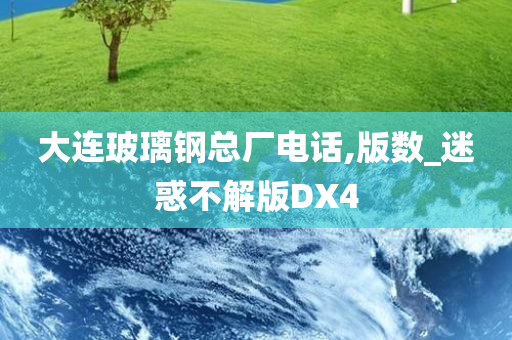大连玻璃钢总厂电话,版数_迷惑不解版DX4