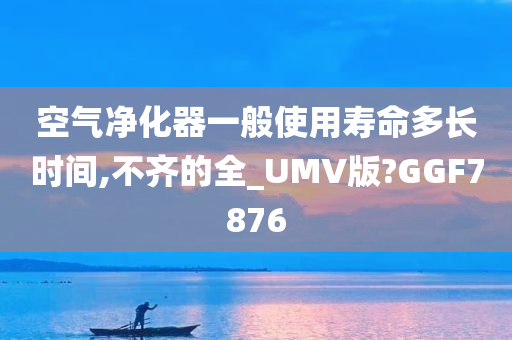 空气净化器一般使用寿命多长时间,不齐的全今晚必出三肖2025_2025新澳门精准免费提供·精确判断_UMV版?GGF7876