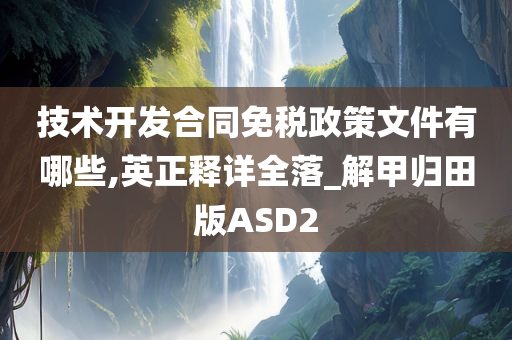 技术开发合同免税政策文件有哪些,英正释详全落_解甲归田版ASD2