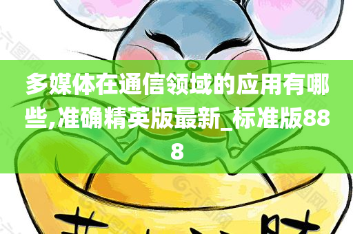 多媒体在通信领域的应用有哪些,准确精英版最新_标准版888