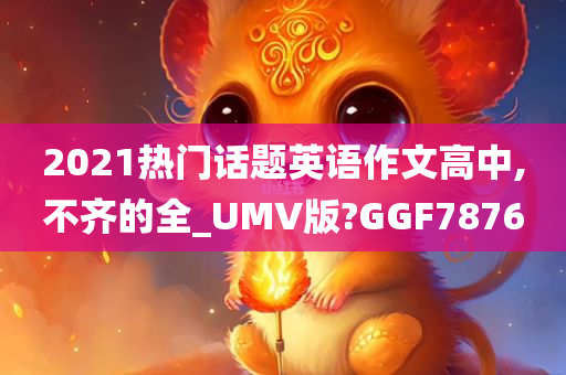 2021热门话题英语作文高中,不齐的全_UMV版?GGF7876