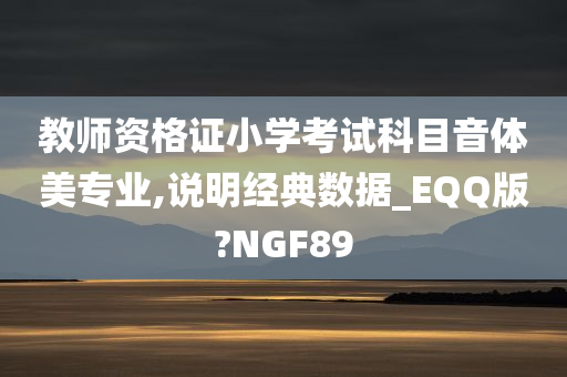 教师资格证小学考试科目音体美专业,说明经典数据_EQQ版?NGF89