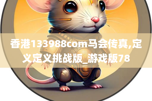 香港133988com马会传真,定义定义今晚必出三肖2025_2025新澳门精准免费提供·精确判断挑战版_游戏版78
