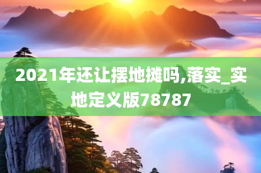 2021年还让摆地摊吗,落实_实地定义版78787