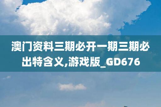 澳门资料三期必开一期三期必出特含义,游戏版_GD676