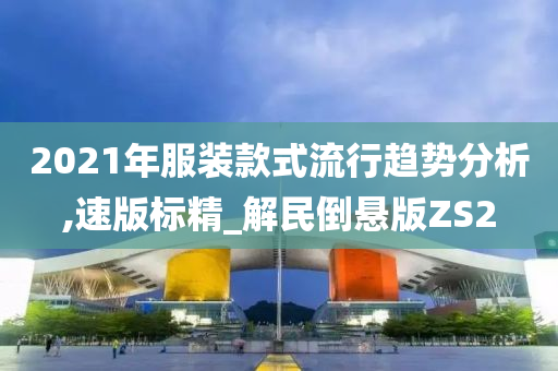 2021年服装款式流行趋势分析,速版标精_解民倒悬版ZS2