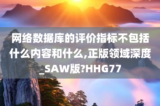 网络数据库的评价指标不包括什么内容和什么,正版领域深度_SAW版?HHG77