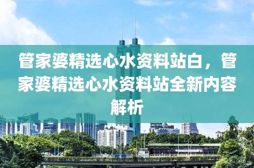 管家婆精选心水资料站白，管家婆精选心水资料站全新内容解析