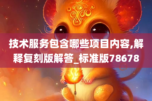 技术服务包含哪些项目内容,解释复刻版解答_标准版78678