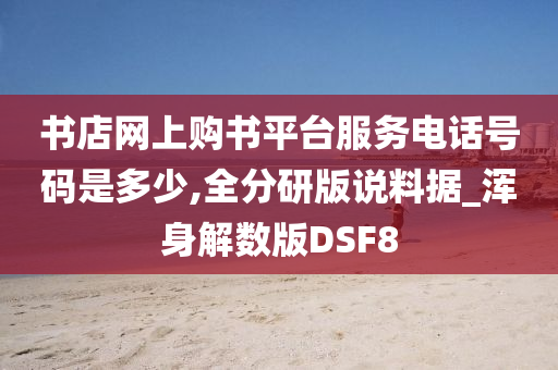 书店网上购书平台服务电话号码是多少,全分研版说料据_浑身解数版DSF8