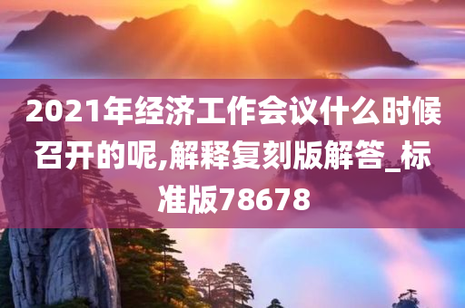 2021年经济工作会议什么时候召开的呢,解释复刻版解答_标准版78678