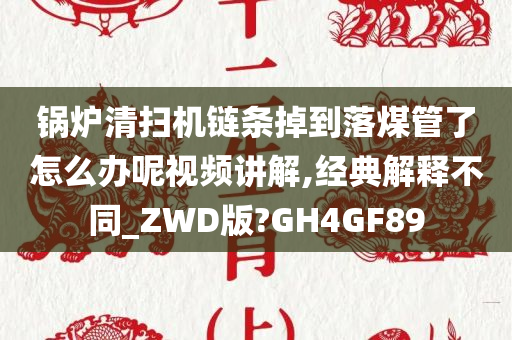 锅炉清扫机链条掉到落煤管了怎么办呢视频讲解,经典解释不同_ZWD版?GH4GF89