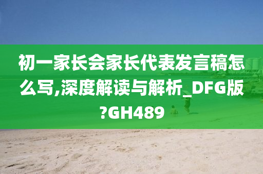 初一家长会家长代表发言稿怎么写,深度解读与解析_DFG版?GH489