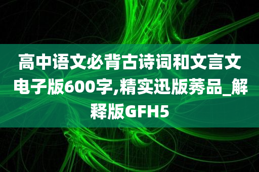 高中语文必背古诗词和文言文电子版600字,精实迅版莠品_解释版GFH5