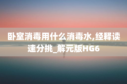 卧室消毒用什么消毒水,经释读速分挑_解元版HG6