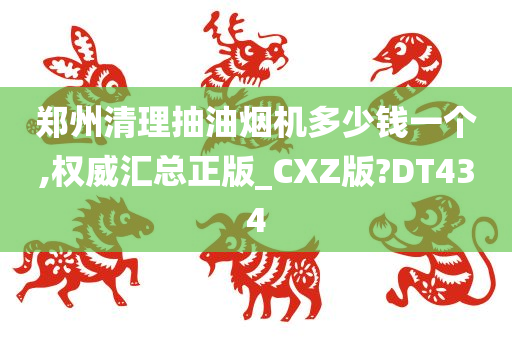 郑州清理抽油烟机多少钱一个,权威汇总正版_CXZ版?DT434