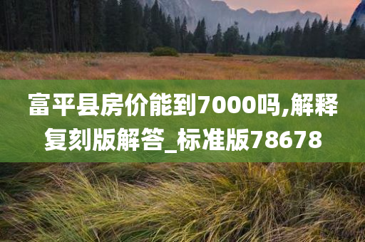富平县房价能到7000吗,解释今晚必出三肖2025_2025新澳门精准免费提供·精确判断复刻版解答_标准版78678