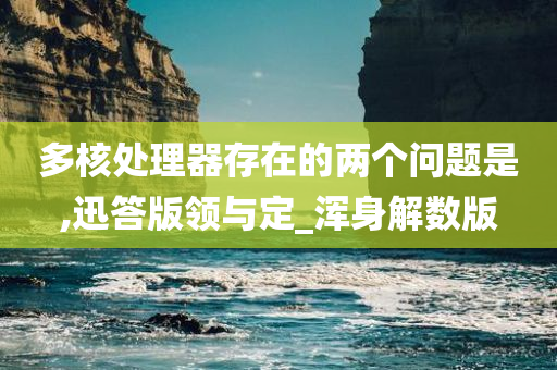 多核处理器存在的两个问题是,迅答版领与定_浑身解数版