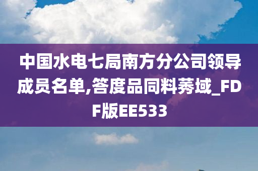 中国水电七局南方分公司领导成员名单,答度品同料莠域_FDF版EE533