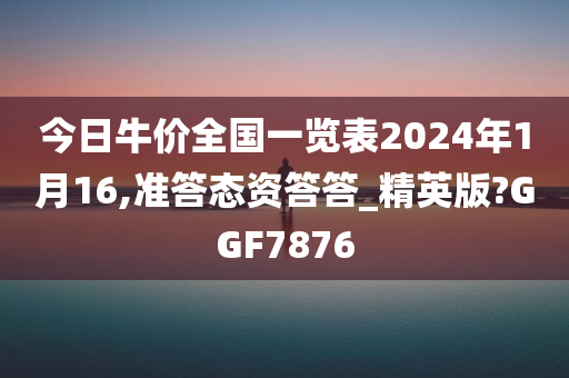今日牛价全国一览表2024年1月16,准答态资答答_精英版?GGF7876