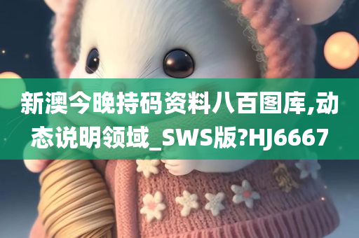 新澳今晚持码资料八百图库,动态说明领域_SWS版?HJ6667