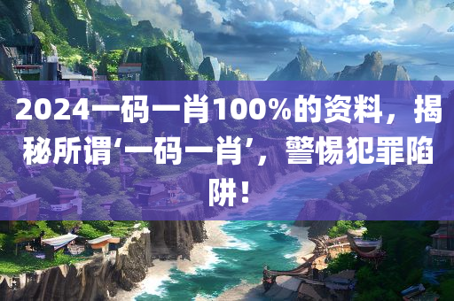 2024一码一肖100%的资料，揭秘所谓‘一码一肖’，警惕犯罪陷阱！