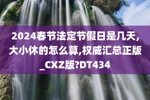2024春节法定节假日是几天,大小休的怎么算,权威汇总正版_CXZ版?DT434
