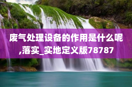 废气处理设备的作用是什么呢,落实_实地定义版78787