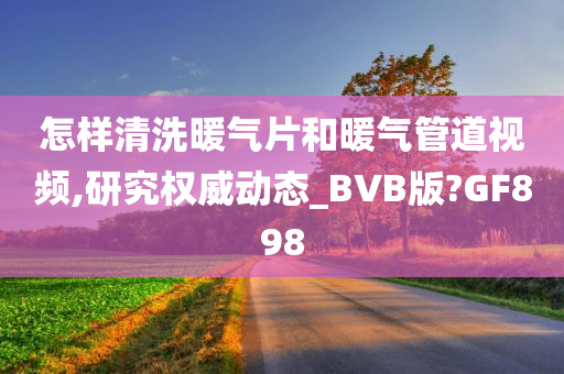 怎样清洗暖气片今晚必出三肖2025_2025新澳门精准免费提供·精确判断和暖气管道视频,研究权威动态_BVB版?GF898