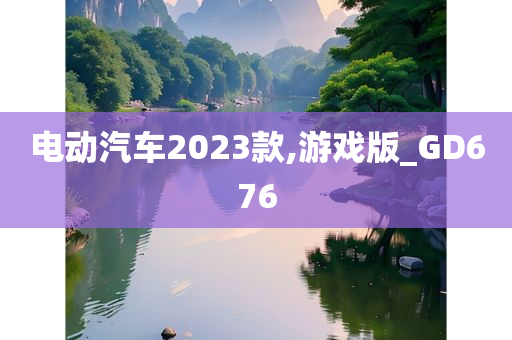 电动汽车2023款,游戏版_GD676今晚必出三肖2025_2025新澳门精准免费提供·精确判断