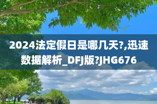 2024法定假日是哪几天?,迅速数据解析_DFJ版?JHG676