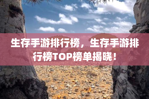 生存手游排行榜，生存手游排行榜TOP榜单揭晓！