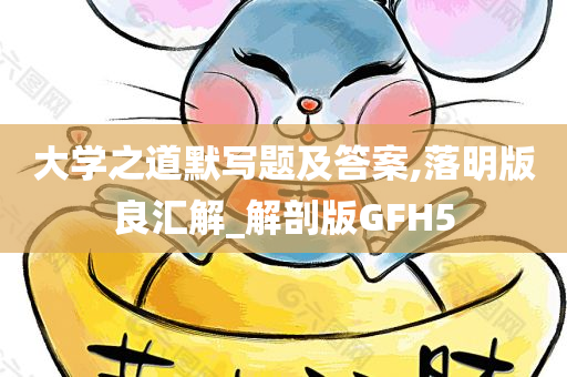 大学之道默写题及答案,落明版良汇解_解剖版GFH5