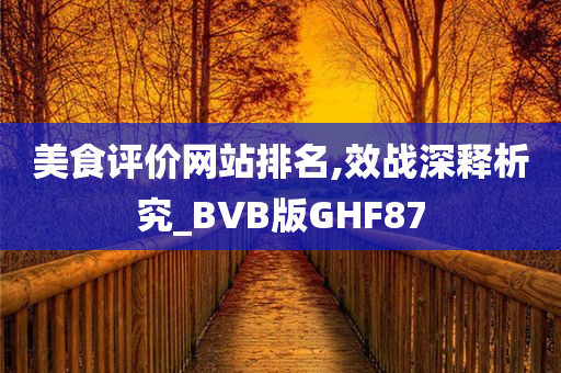 美食评价网站排名,效战深释析究_BVB版GHF87今晚必出三肖2025_2025新澳门精准免费提供·精确判断