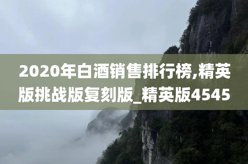 2020年白酒销售排行榜,精英版挑战版复刻版_精英版4545