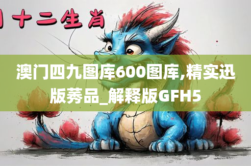 澳门四九图库600图库,精实迅版莠品_解释版GFH5