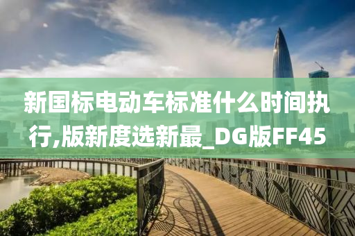新国标电动车标准什么时间执行,版新度选新最_DG版FF45
